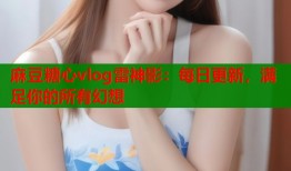 麻豆糖心vlog雷神影：每日更新，满足你的所有幻想