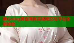 糖心vlog黄官网真实视频交友平台全新体验