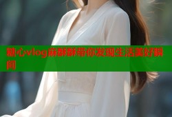 糖心vlog麻酥酥带你发现生活美好瞬间