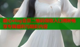 糖心vlog会员二维码领取入口揭秘畅享专属福利与精彩内容