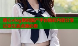 糖心vlog原创国产平台精彩内容分享记录生活点滴必看