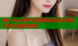 糖心vlog苹果下载最新地址轻松剪辑分享生活精彩瞬间