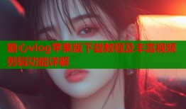 糖心vlog苹果版下载教程及丰富视频剪辑功能详解