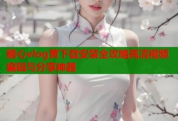 糖心vlog黄下载安装全攻略高清视频编辑与分享神器