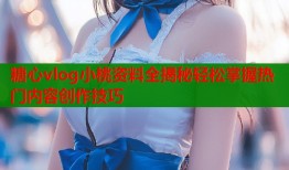 糖心vlog小桃资料全揭秘轻松掌握热门内容创作技巧