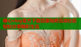 糖心vlog官方下载百度贴吧互动社区轻松分享精彩生活