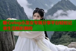 糖心vlog小龙女专属分享平台轻松记录生活精彩瞬间