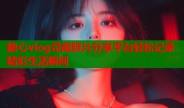 糖心vlog司雨照片分享平台轻松记录精彩生活瞬间