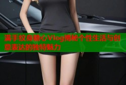 满手纹身糖心Vlog揭秘个性生活与创意表达的独特魅力