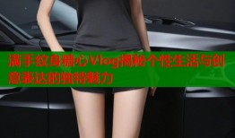 满手纹身糖心Vlog揭秘个性生活与创意表达的独特魅力