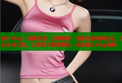 甜心Vlog：甜蜜日常，无限精彩，你的私密视频日记，开启心动之旅，记录每个美好瞬间，尽在糖心Vlog视频