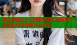 麻豆与糖心vlog揭秘日常生活趣味分享轻松打造专属vlog平台