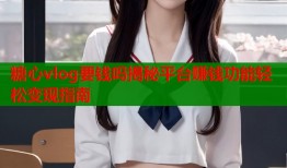 糖心vlog要钱吗揭秘平台赚钱功能轻松变现指南