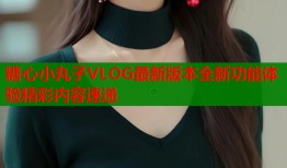 糖心小丸子VLOG最新版本全新功能体验精彩内容速递