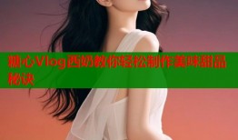 糖心Vlog西奶教你轻松制作美味甜品秘诀