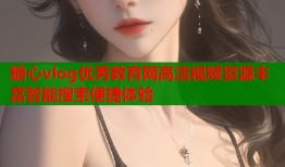 糖心vlog优秀教育网高清视频资源丰富智能搜索便捷体验
