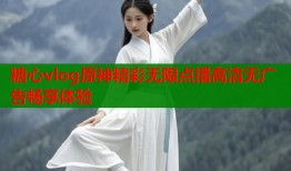 糖心vlog原神精彩无限点播高清无广告畅享体验