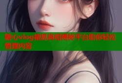 糖心vlog被抓真相揭秘平台助你轻松管理内容