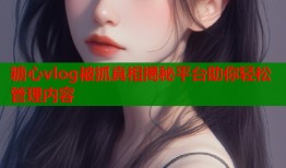 糖心vlog被抓真相揭秘平台助你轻松管理内容