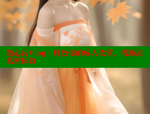 糖心污Vlog：释放你的成人欲望，零距离私密体验