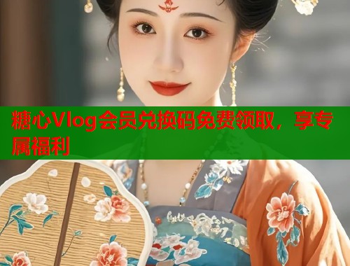 糖心Vlog会员兑换码免费领取，享专属福利