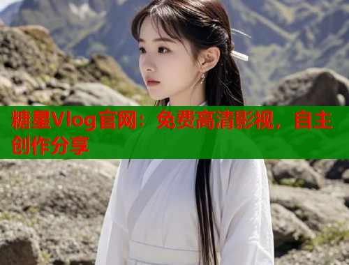 糖星Vlog官网：免费高清影视，自主创作分享