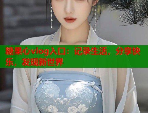 糖果心vlog入口：记录生活，分享快乐，发现新世界