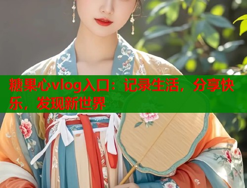 糖果心vlog入口：记录生活，分享快乐，发现新世界