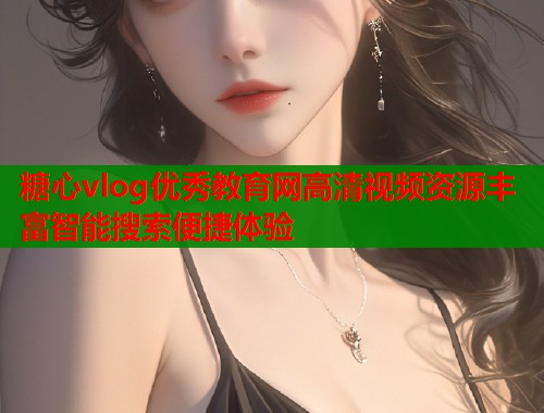 糖心vlog优秀教育网高清视频资源丰富智能搜索便捷体验