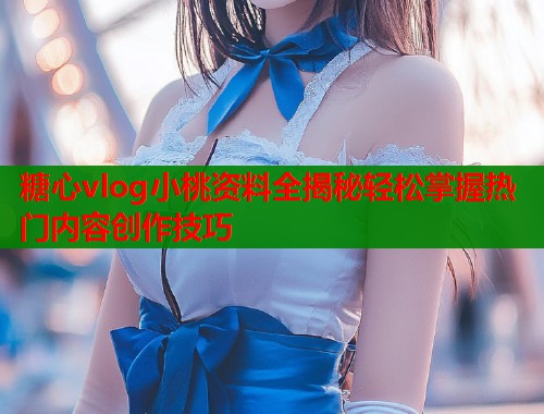 糖心vlog小桃资料全揭秘轻松掌握热门内容创作技巧