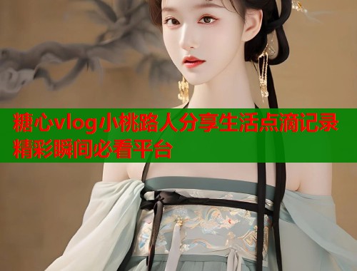 糖心vlog小桃路人分享生活点滴记录精彩瞬间必看平台