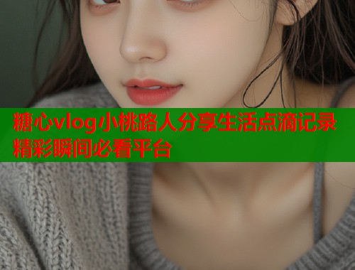 糖心vlog小桃路人分享生活点滴记录精彩瞬间必看平台