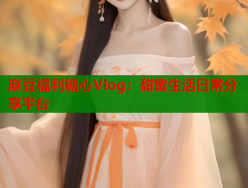 麻豆福利糖心Vlog：甜蜜生活日常分享平台