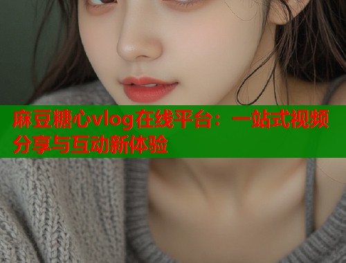 麻豆糖心vlog在线平台：一站式视频分享与互动新体验