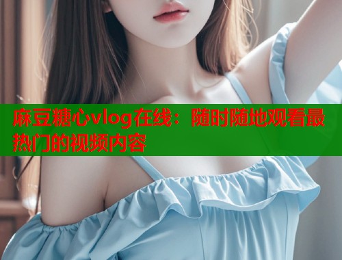 麻豆糖心vlog在线：随时随地观看最热门的视频内容