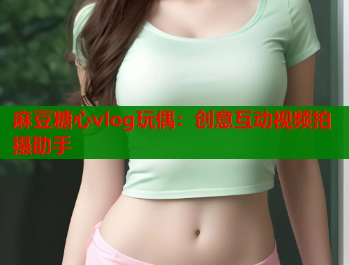 麻豆糖心vlog玩偶：创意互动视频拍摄助手