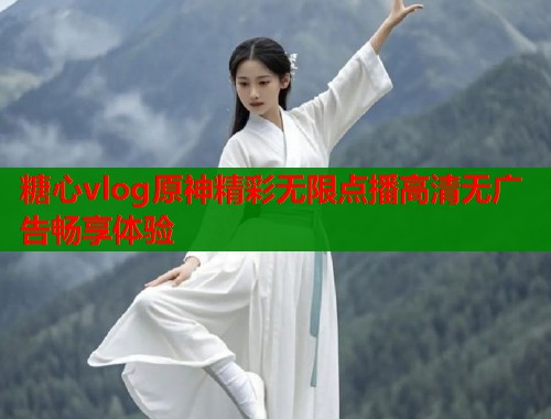 糖心vlog原神精彩无限点播高清无广告畅享体验