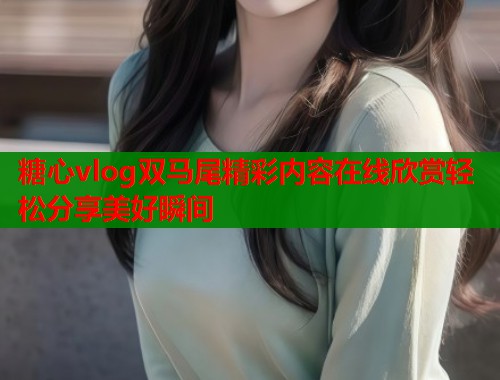 糖心vlog双马尾精彩内容在线欣赏轻松分享美好瞬间