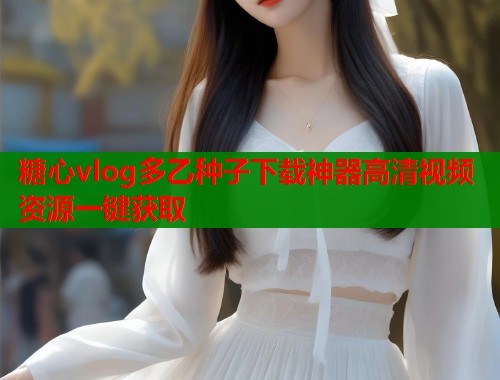 糖心vlog多乙种子下载神器高清视频资源一键获取