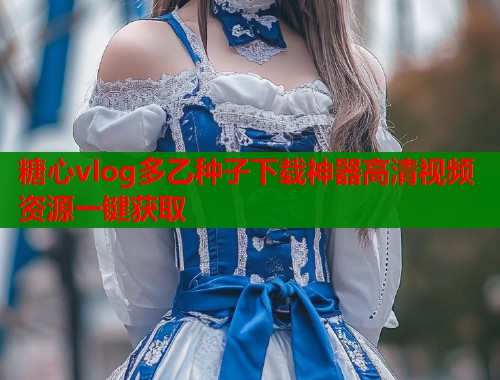 糖心vlog多乙种子下载神器高清视频资源一键获取