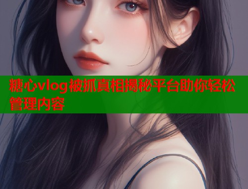 糖心vlog被抓真相揭秘平台助你轻松管理内容