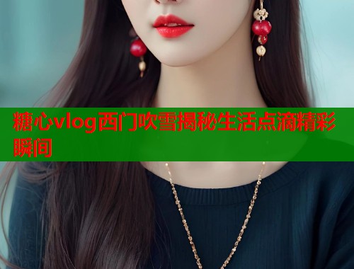 糖心vlog西门吹雪揭秘生活点滴精彩瞬间