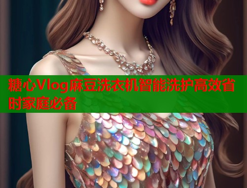 糖心Vlog麻豆洗衣机智能洗护高效省时家庭必备