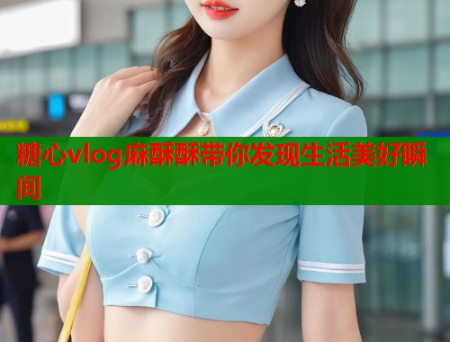 糖心vlog麻酥酥带你发现生活美好瞬间