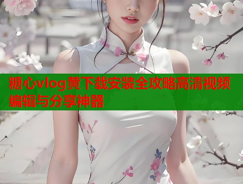 糖心vlog黄下载安装全攻略高清视频编辑与分享神器