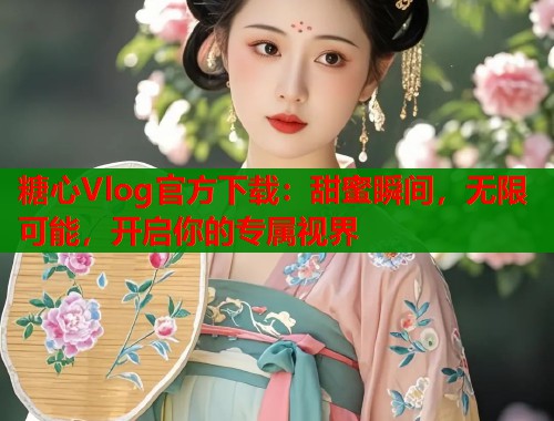 糖心Vlog官方下载：甜蜜瞬间，无限可能，开启你的专属视界